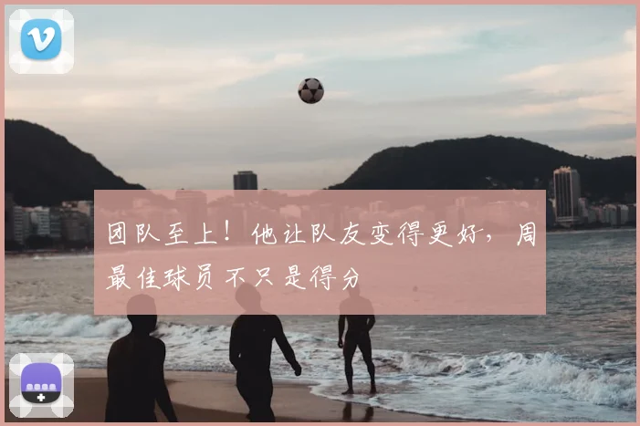 团队至上！他让队友变得更好，周最佳球员不只是得分