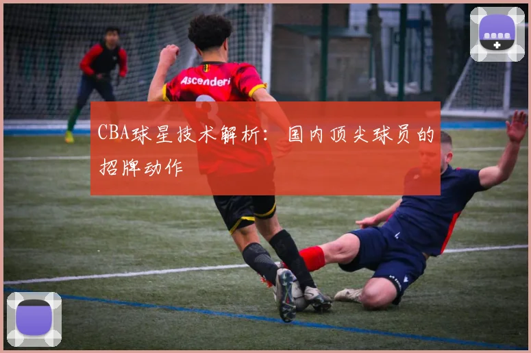 CBA球星技术解析：国内顶尖球员的招牌动作