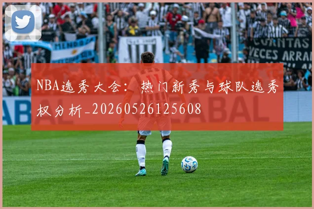 NBA选秀大会:热门新秀与球队选秀权分析_20260526125608