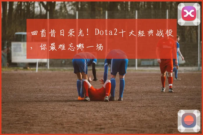 回首昔日荣光！Dota2十大经典战役，你最难忘哪一场
