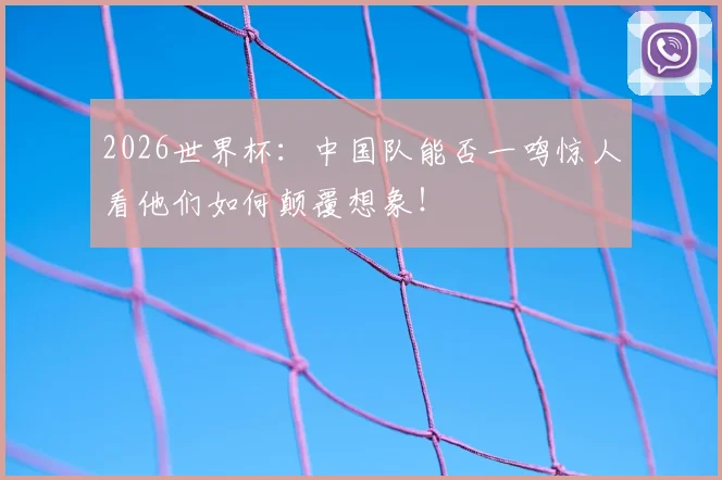 2026世界杯：中国队能否一鸣惊人看他们如何颠覆想象！