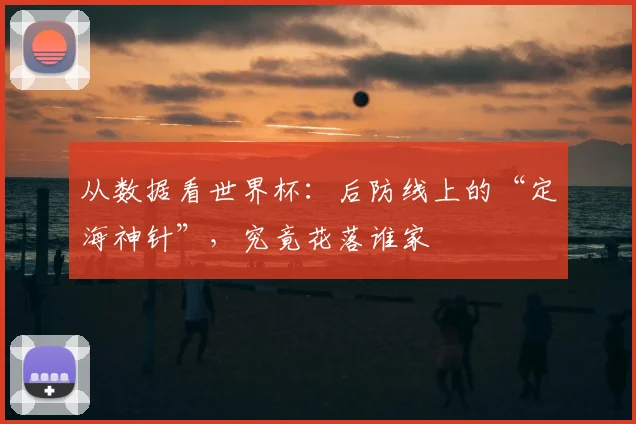 从数据看世界杯：后防线上的“定海神针”，究竟花落谁家