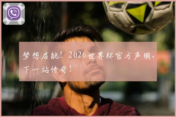梦想启航！2026世界杯官方声明，下一站传奇！