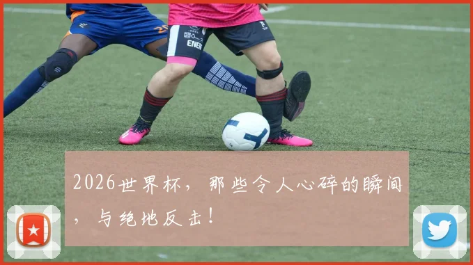 2026世界杯，那些令人心碎的瞬间，与绝地反击！