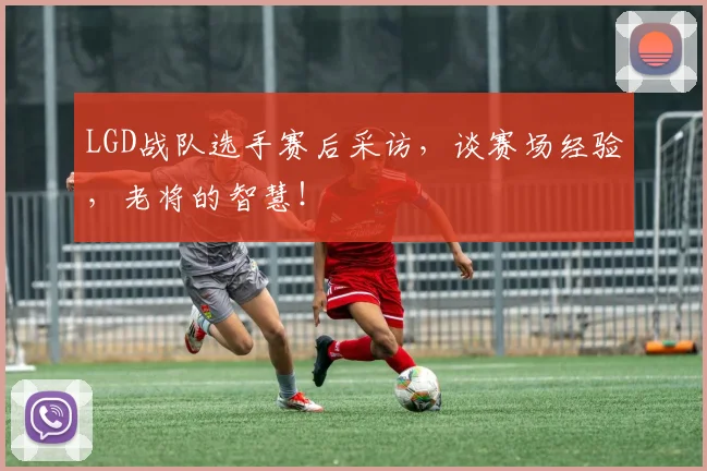 LGD战队选手赛后采访，谈赛场经验，老将的智慧！