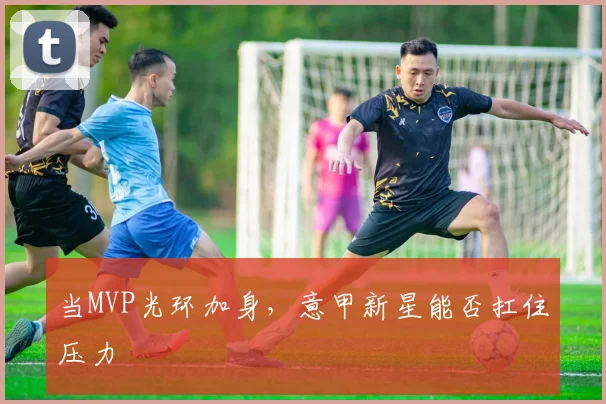 当MVP光环加身，意甲新星能否扛住压力