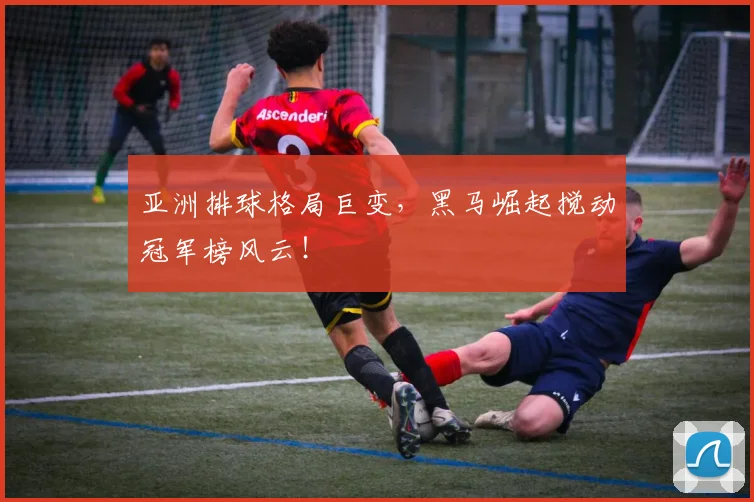 亚洲排球格局巨变，黑马崛起搅动冠军榜风云！