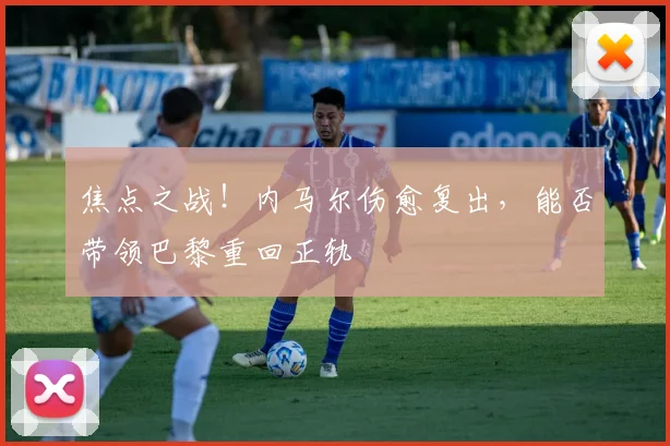 焦点之战！内马尔伤愈复出，能否带领巴黎重回正轨