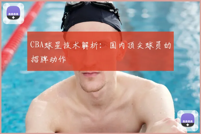 CBA球星技术解析：国内顶尖球员的招牌动作