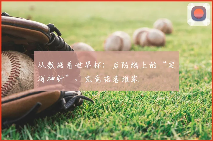 从数据看世界杯：后防线上的“定海神针”，究竟花落谁家