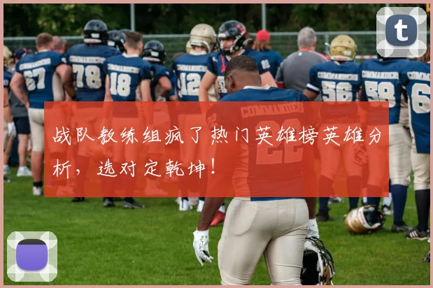 战队教练组疯了热门英雄榜英雄分析，选对定乾坤！