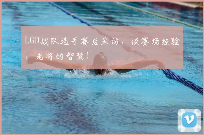 LGD战队选手赛后采访，谈赛场经验，老将的智慧！