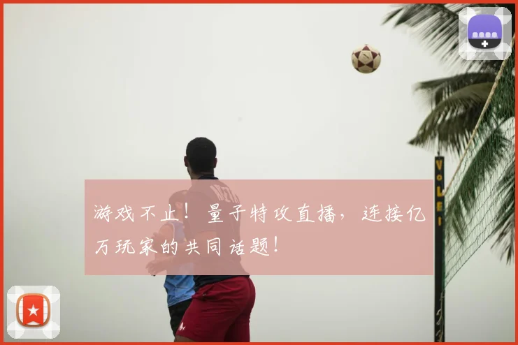 游戏不止!量子特攻直播,连接亿万玩家的共同话题!
