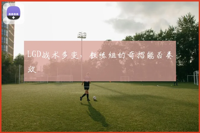 LGD战术多变，教练组的奇招能否奏效