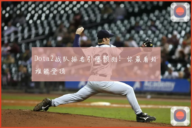 Dota2战队排名引爆预测！你最看好谁能登顶