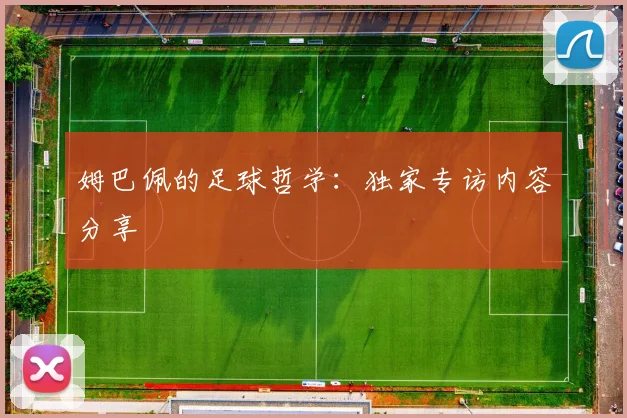 姆巴佩的足球哲学：独家专访内容分享