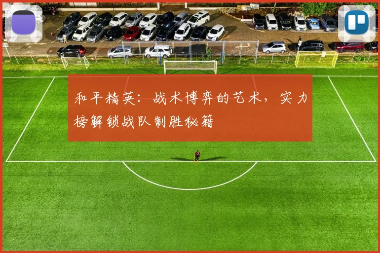 和平精英：战术博弈的艺术，实力榜解锁战队制胜秘籍