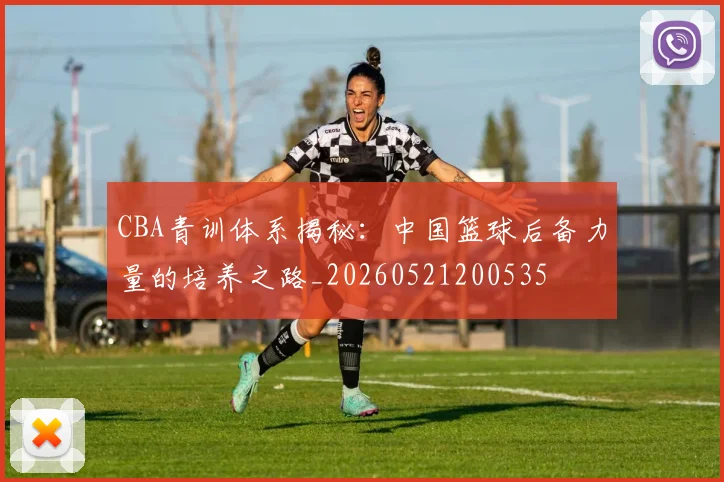 CBA青训体系揭秘：中国篮球后备力量的培养之路_20260521200535