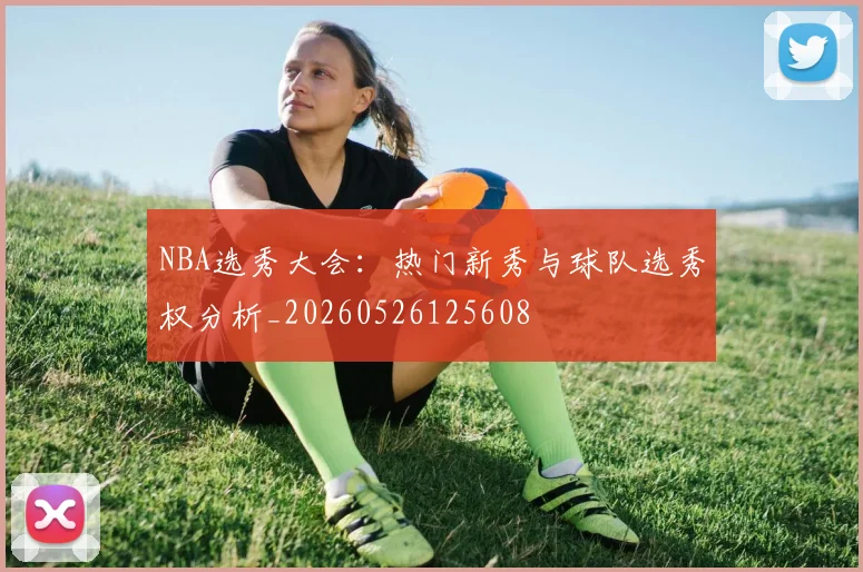 NBA选秀大会:热门新秀与球队选秀权分析_20260526125608