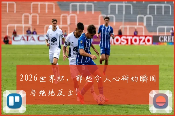 2026世界杯，那些令人心碎的瞬间，与绝地反击！