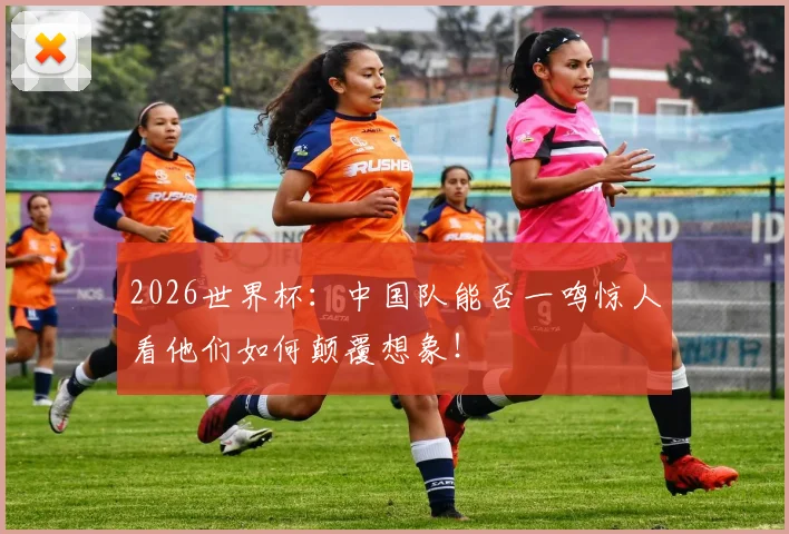 2026世界杯：中国队能否一鸣惊人看他们如何颠覆想象！